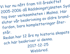 Vi har nu ntt fram till rsskiftet 2005-2006 d Rddningstjnsten Syd tog ver verksamheten i Malm. Hr slutar vr beskrivning av ldre brand-fordon, bara kompletteringar ter-str.  Redan har 12 rs ny historia skapats och hr beskriver vi denna.            2017-12-25	             Webbred.