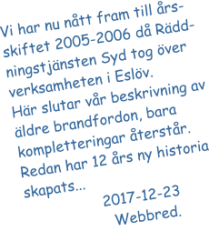 Vi har nu ntt fram till rs-skiftet 2005-2006 d Rdd-ningstjnsten Syd tog ver verksamheten i Eslv.  Hr slutar vr beskrivning av ldre brandfordon, bara kompletteringar terstr.  Redan har 12 rs ny historia skapats...                   2017-12-23			    Webbred.